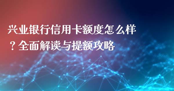 兴业银行信用卡额度怎么样？全面解读与提额攻略_https://m.lcpcjs.com_恒指期货保证金_第1张