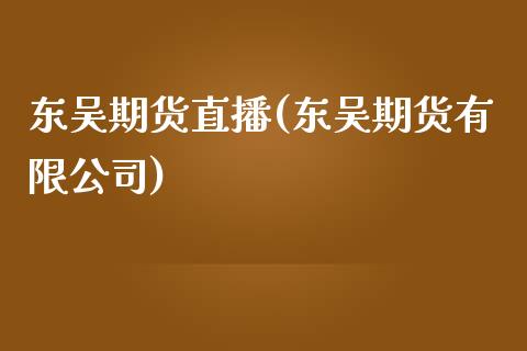 东吴期货直播(东吴期货有限公司)_白银期货保证金_第1张_白银期货保证金_期货交易_恒指期货保证金_期货交易时间 东吴期货直播(东吴期货有限公司)_https://m.lcpcjs.com_白银期货保证金_第1张