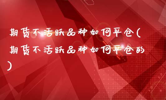 期货不活跃品种如何平仓(期货不活跃品种如何平仓的)_https://m.lcpcjs.com_期货交易_第1张