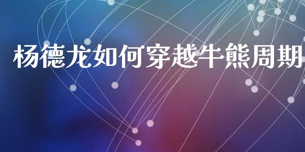 杨德龙如何穿越牛熊周期_https://m.lcpcjs.com_期货交易时间_第1张