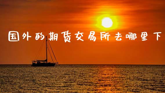 国外的期货交易所去哪里下_https://m.lcpcjs.com_期货交易_第1张