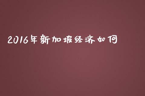 2016年新加坡经济如何_https://m.lcpcjs.com_白银期货保证金_第1张