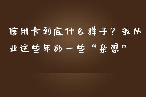 信用卡到底什么样子？我从业这些年的一些“杂想”_https://m.lcpcjs.com_期货交易时间_第1张