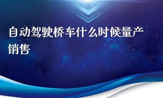 自动驾驶桥车什么时候量产销售_https://m.lcpcjs.com_期货交易时间_第1张