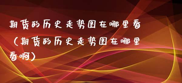 期货的历史走势图在哪里看(期货的历史走势图在哪里看啊)_白银期货保证金_第1张_白银期货保证金_期货交易_恒指期货保证金_期货交易时间 期货的历史走势图在哪里看(期货的历史走势图在哪里看啊)_https://m.lcpcjs.com_白银期货保证金_第1张
