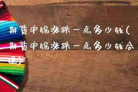 期货沪锡涨跌一点多少钱(期货沪锡涨跌一点多少钱合适)_https://m.lcpcjs.com_白银期货保证金_第1张