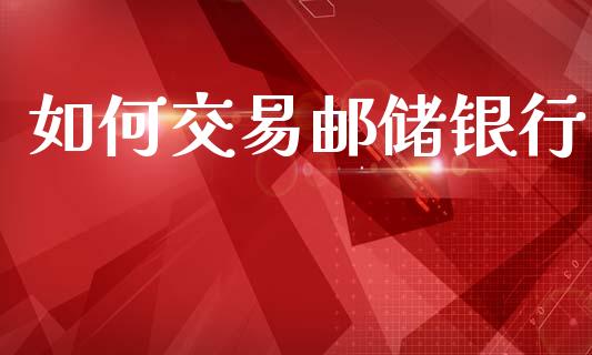 如何交易邮储银行_https://m.lcpcjs.com_白银期货保证金_第1张