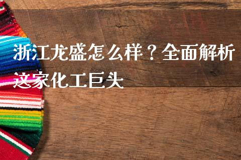 浙江龙盛怎么样？全面解析这家化工巨头_https://m.lcpcjs.com_白银期货保证金_第1张