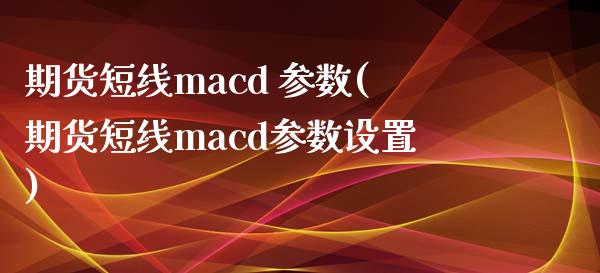 期货短线macd 参数(期货短线macd参数设置)_https://m.lcpcjs.com_期货交易_第1张