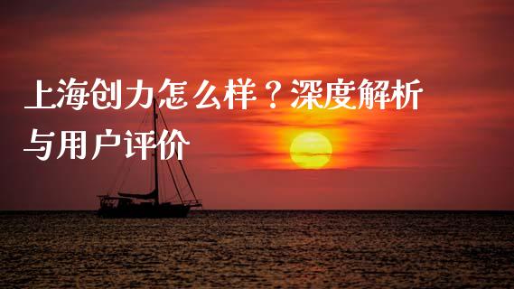 上海创力怎么样？深度解析与用户评价_https://m.lcpcjs.com_恒指期货保证金_第1张