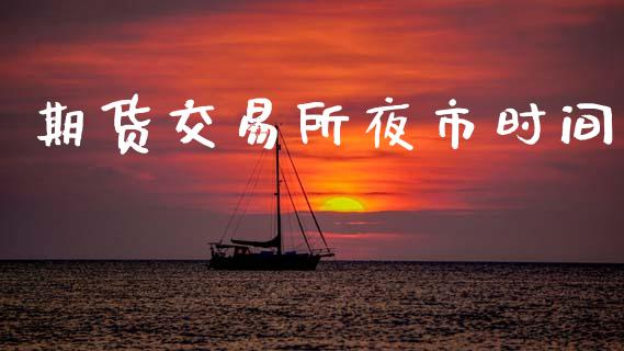 期货交易所夜市时间_https://m.lcpcjs.com_期货交易_第1张