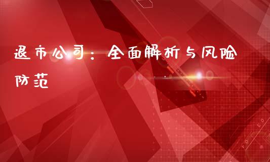 退市公司:全面解析与风险防范_期货交易_第1张_白银期货保证金_期货交易_恒指期货保证金_期货交易时间 退市公司:全面解析与风险防范_https://m.lcpcjs.com_期货交易_第1张