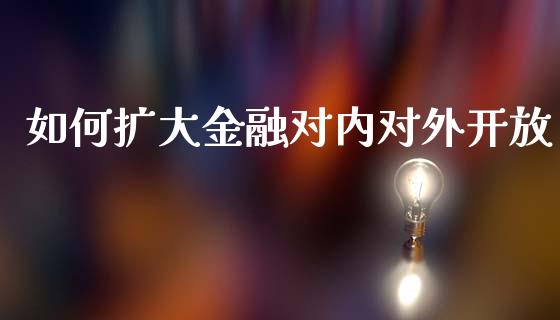 如何扩大金融对内对外开放_https://m.lcpcjs.com_恒指期货保证金_第1张