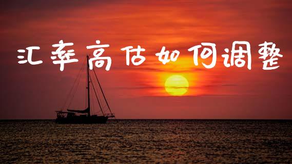 汇率高估如何调整_https://m.lcpcjs.com_恒指期货保证金_第1张