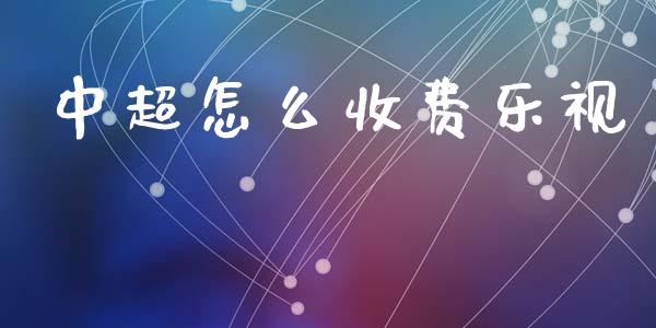 中超怎么收费乐视_https://m.lcpcjs.com_期货交易时间_第1张