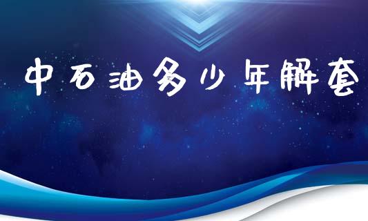 中石油多少年解套_https://m.lcpcjs.com_期货交易时间_第1张