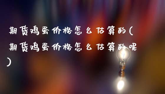 期货鸡蛋价格怎么估算的(期货鸡蛋价格怎么估算的呢)_https://m.lcpcjs.com_期货交易_第1张