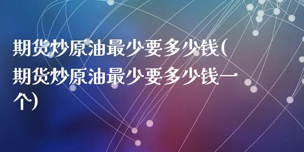 期货炒原油最少要多少钱(期货炒原油最少要多少钱一个)_https://m.lcpcjs.com_期货交易_第1张
