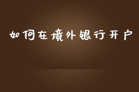 如何在境外银行开户_https://m.lcpcjs.com_期货交易_第1张