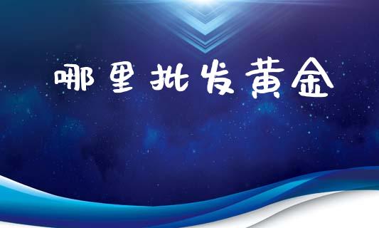 哪里批发黄金_https://m.lcpcjs.com_期货交易时间_第1张