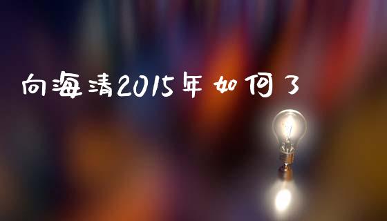 向海清2015年如何了_https://m.lcpcjs.com_期货交易_第1张