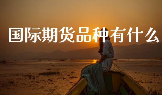 国际期货品种有什么_https://m.lcpcjs.com_期货交易时间_第1张