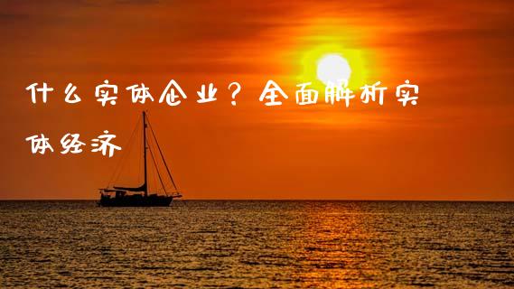 什么实体企业？全面解析实体经济_https://m.lcpcjs.com_期货交易_第1张