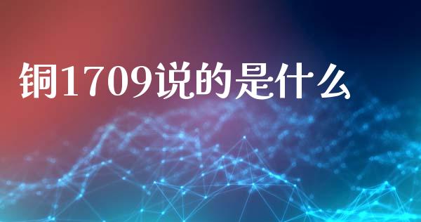 铜1709说的是什么_https://m.lcpcjs.com_恒指期货保证金_第1张