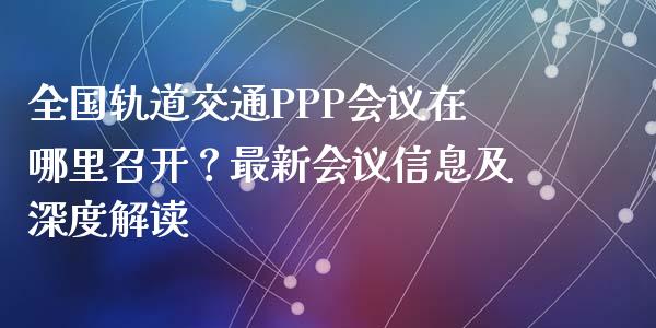 全国轨道交通PPP会议在哪里召开？最新会议信息及深度解读_https://m.lcpcjs.com_白银期货保证金_第1张