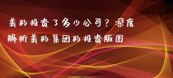 美的投资了多少公司？深度解析美的集团的投资版图_https://m.lcpcjs.com_期货交易_第1张