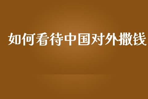 如何看待中国对外撒钱_https://m.lcpcjs.com_白银期货保证金_第1张