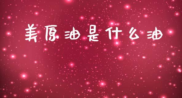 美原油是什么油_https://m.lcpcjs.com_白银期货保证金_第1张