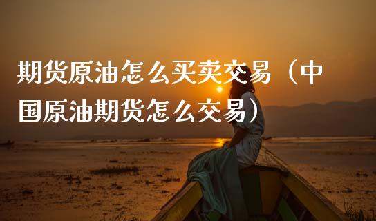 期货原油怎么买卖交易（中国原油期货怎么交易）_https://m.lcpcjs.com_白银期货保证金_第1张