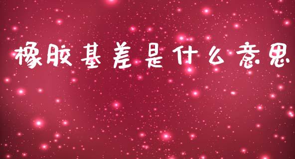 橡胶基差是什么意思_https://m.lcpcjs.com_白银期货保证金_第1张