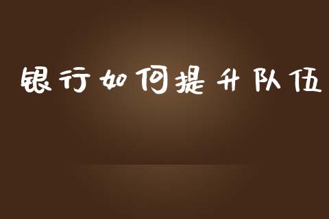 银行如何提升队伍_https://m.lcpcjs.com_恒指期货保证金_第1张