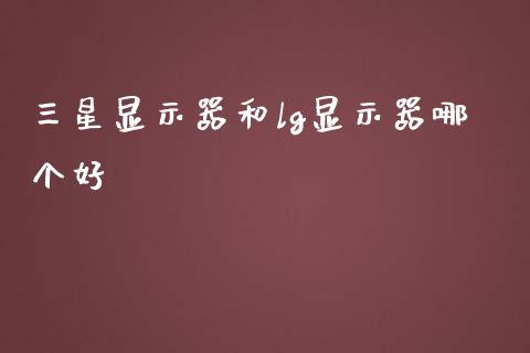 三星显示器和lg显示器哪个好_https://m.lcpcjs.com_白银期货保证金_第1张