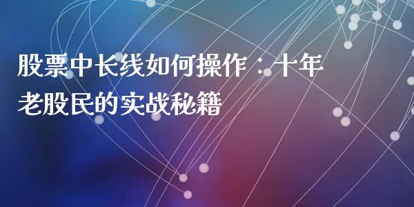 股票中长线如何操作：十年老股民的实战秘籍_https://m.lcpcjs.com_恒指期货保证金_第1张