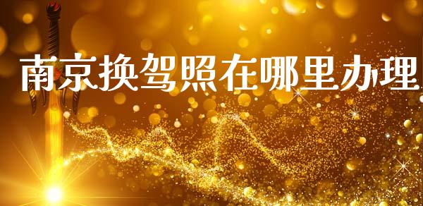 南京换驾照在哪里办理_https://m.lcpcjs.com_期货交易_第1张