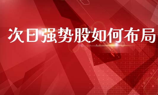 次日强势股如何布局_https://m.lcpcjs.com_白银期货保证金_第1张