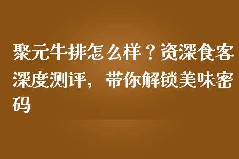 聚元牛排怎么样？资深食客深度测评，带你解锁美味密码_https://m.lcpcjs.com_期货交易_第1张