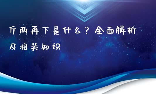 斤两再下是什么？全面解析及相关知识_https://m.lcpcjs.com_期货交易时间_第1张