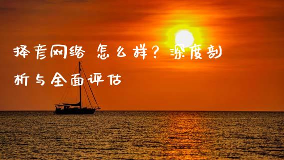 择彦网络 怎么样？深度剖析与全面评估_https://m.lcpcjs.com_期货交易_第1张