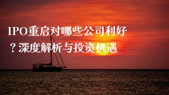 IPO重启对哪些公司利好？深度解析与投资机遇_https://m.lcpcjs.com_恒指期货保证金_第1张