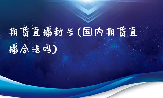 期货直播封号(国内期货直播合法吗)_https://m.lcpcjs.com_期货交易_第1张