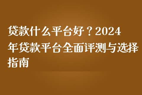 贷款什么平台好？2024年贷款平台全面评测与选择指南_https://m.lcpcjs.com_期货交易时间_第1张