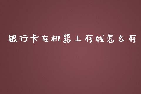 银行卡在机器上存钱怎么存_https://m.lcpcjs.com_白银期货保证金_第1张