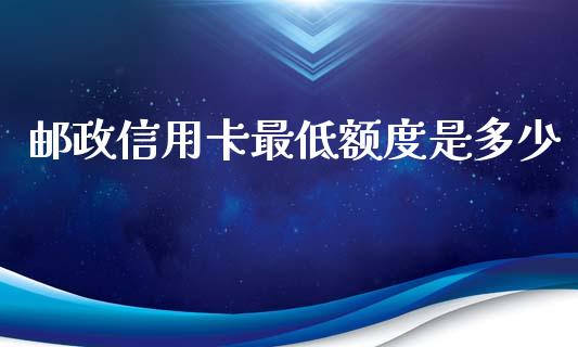 邮政信用卡最低额度是多少_https://m.lcpcjs.com_期货交易时间_第1张