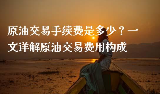 原油交易手续费是多少？一文详解原油交易费用构成_https://m.lcpcjs.com_期货交易_第1张