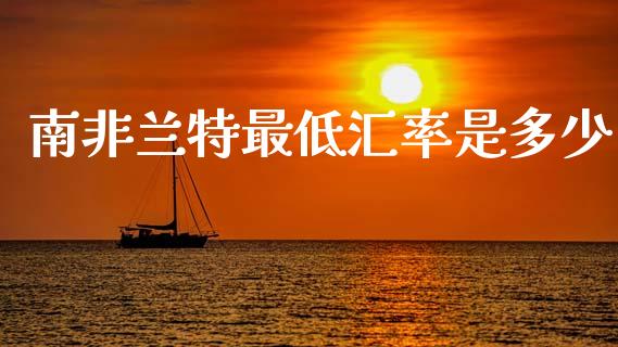 南非兰特最低汇率是多少_https://m.lcpcjs.com_恒指期货保证金_第1张