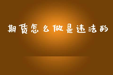 期货怎么做是违法的_https://m.lcpcjs.com_期货交易时间_第1张